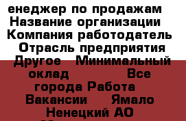 "Mенеджер по продажам › Название организации ­ Компания-работодатель › Отрасль предприятия ­ Другое › Минимальный оклад ­ 26 000 - Все города Работа » Вакансии   . Ямало-Ненецкий АО,Муравленко г.